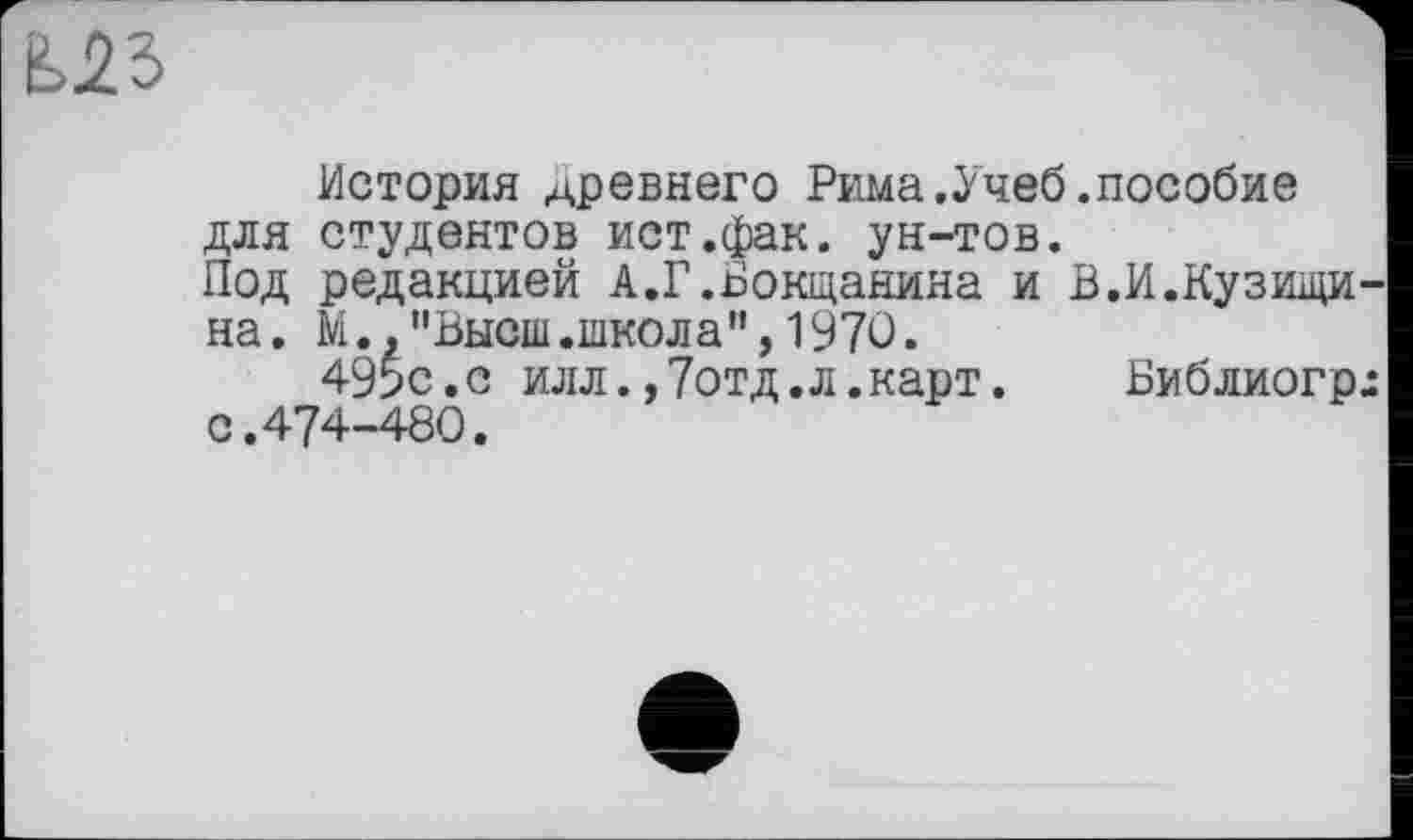 ﻿История древнего Рима.Учеб.пособие для студентов ист.фак. ун-тов. Под редакцией А.Г.Бокцанина и В.И.Кузищи-на. М.,"Высш.школа",1970.
495с.с илл.,7отд.л.карт.	Библиогр^
с.474-480.